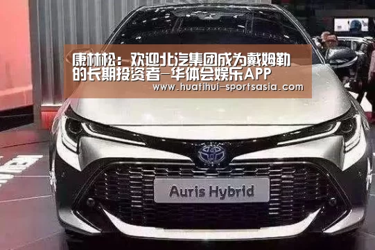 康林松:欢迎北汽集团成为戴姆勒的长期投资者-华体会娱乐APP(图1) 华体会综合娱乐平台