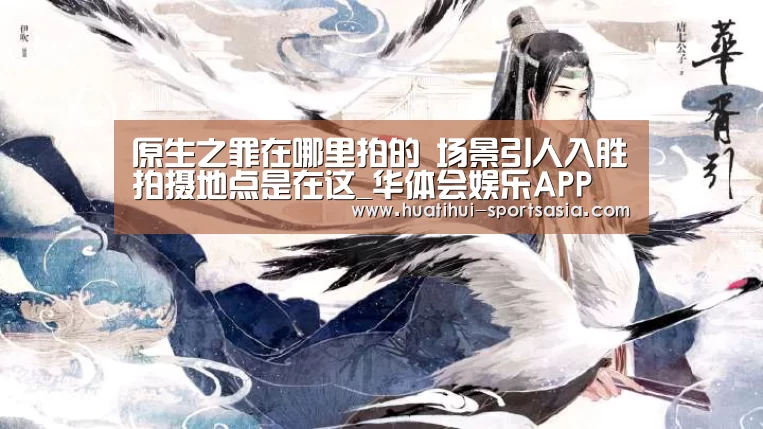 原生之罪在哪里拍的 场景引人入胜拍摄地点是在这_华体会娱乐APP(图4) 华体会综合娱乐平台