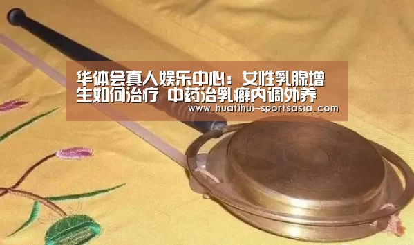 华体会真人娱乐中心:女性乳腺增生如何治疗 中药治乳癖内调外养(图1) 华体会在线娱乐