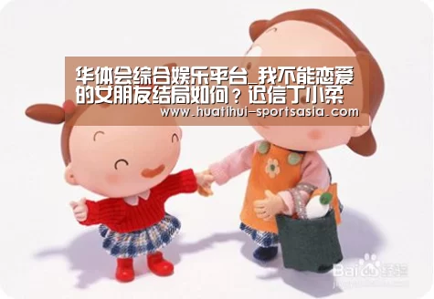 华体会综合娱乐平台_我不能恋爱的女朋友结局如何?迟信丁小柔最后在一起了吗(图4) 华体会综合娱乐平台
