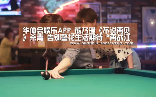 华体会娱乐APP_熊乃瑾《不说再见》杀青 告别警花生活期待“再战江湖”(图1) 华体会娱乐APP
